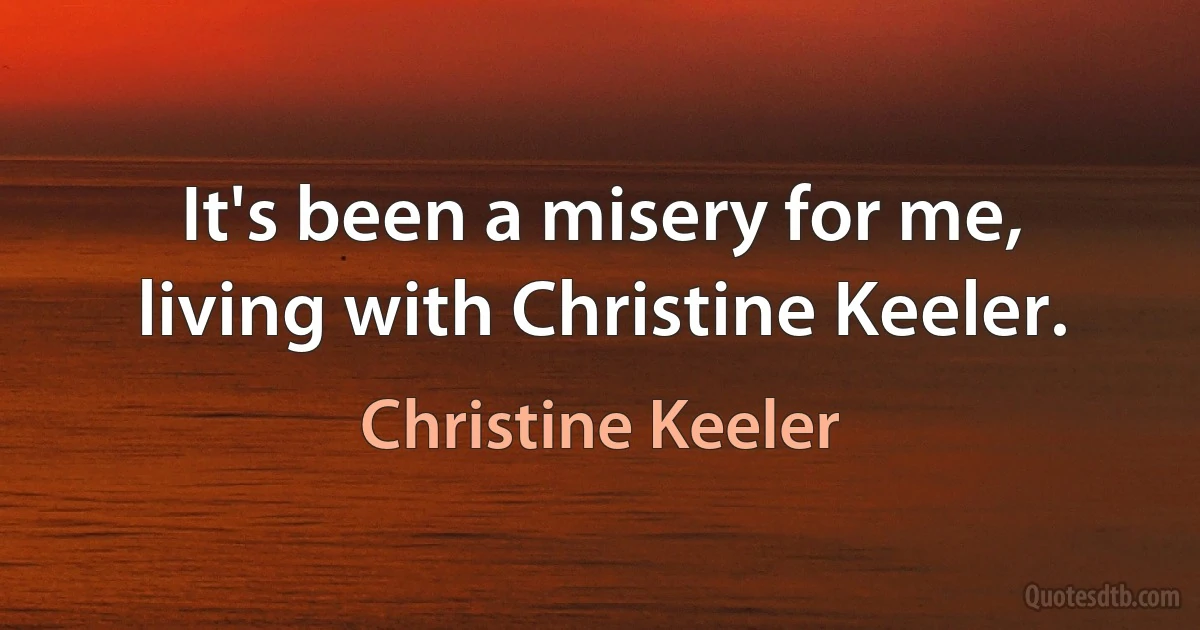 It's been a misery for me, living with Christine Keeler. (Christine Keeler)