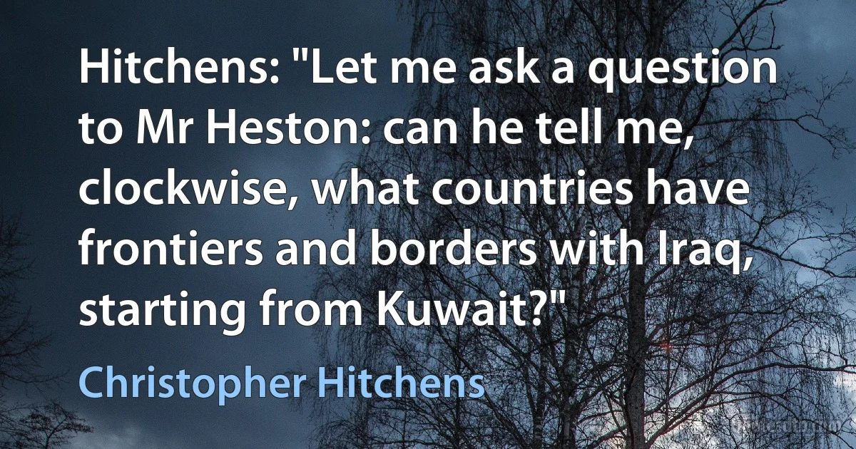 Hitchens: "Let me ask a question to Mr Heston: can he tell me, clockwise, what countries have frontiers and borders with Iraq, starting from Kuwait?" (Christopher Hitchens)