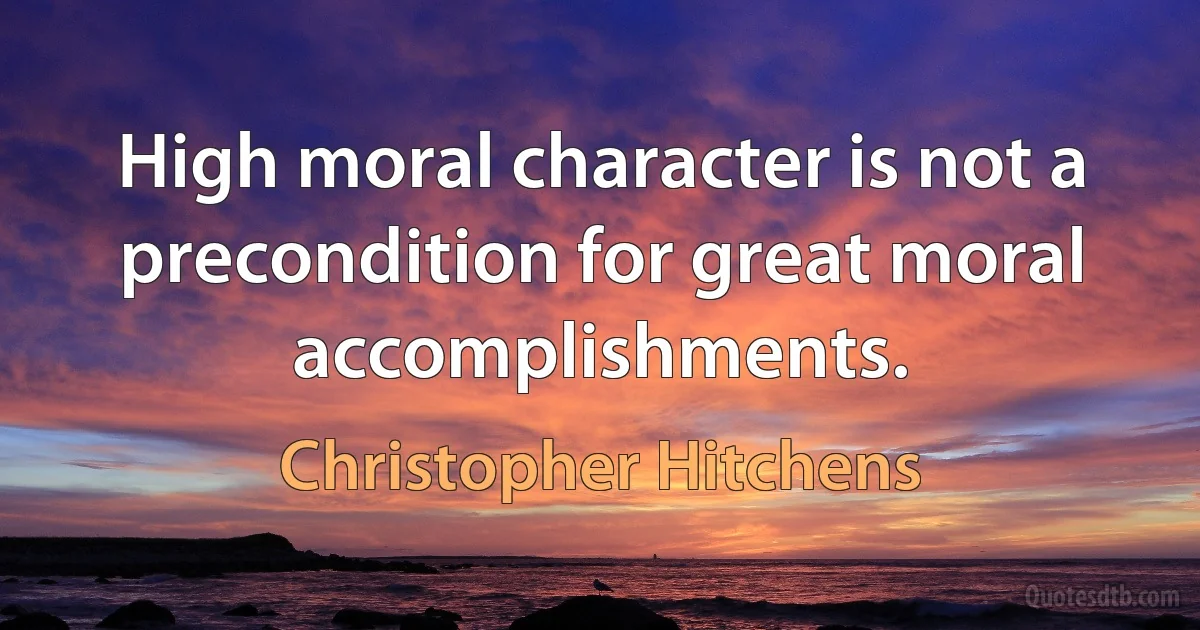 High moral character is not a precondition for great moral accomplishments. (Christopher Hitchens)