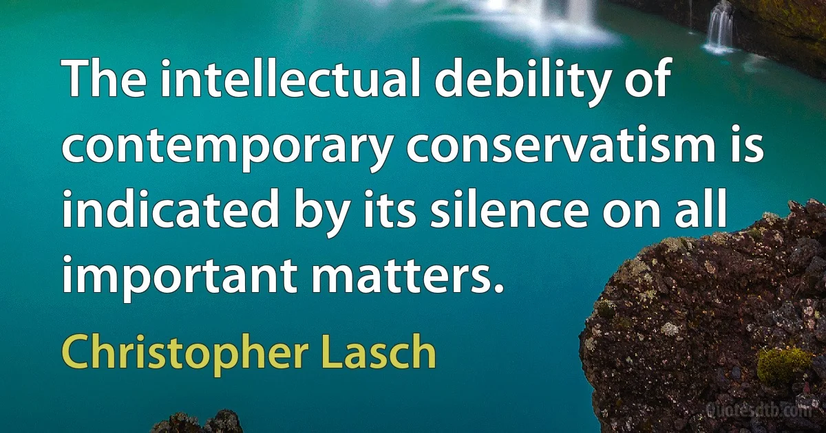 The intellectual debility of contemporary conservatism is indicated by its silence on all important matters. (Christopher Lasch)