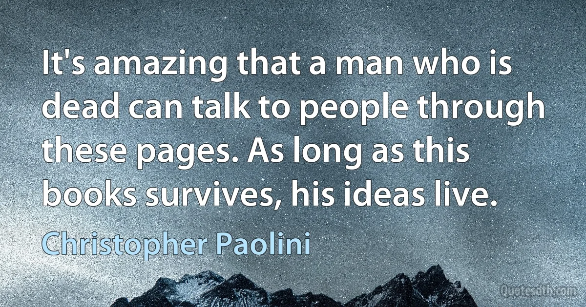 It's amazing that a man who is dead can talk to people through these pages. As long as this books survives, his ideas live. (Christopher Paolini)