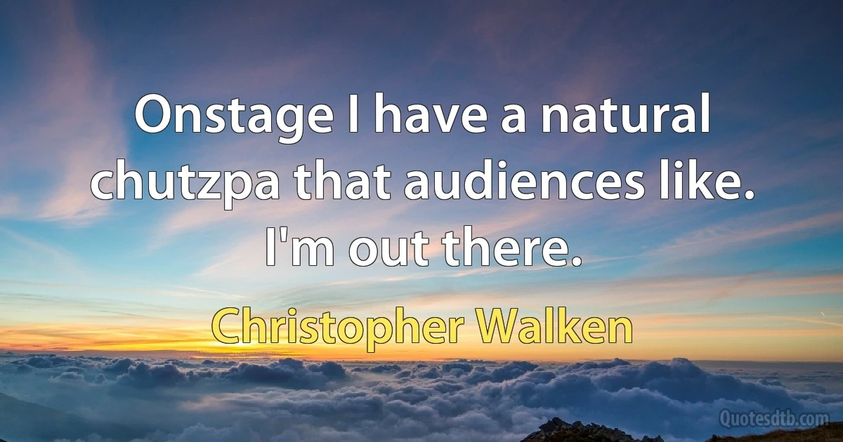 Onstage I have a natural chutzpa that audiences like. I'm out there. (Christopher Walken)