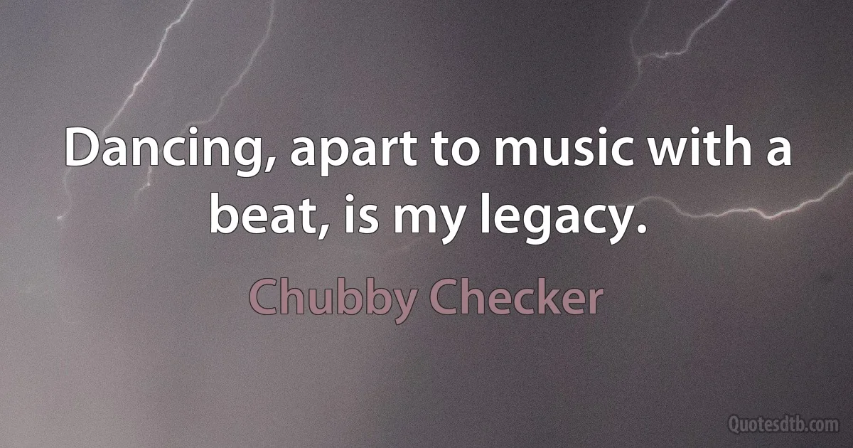 Dancing, apart to music with a beat, is my legacy. (Chubby Checker)