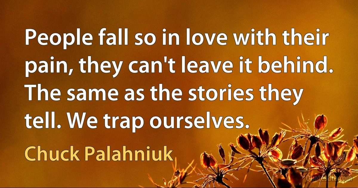 People fall so in love with their pain, they can't leave it behind. The same as the stories they tell. We trap ourselves. (Chuck Palahniuk)