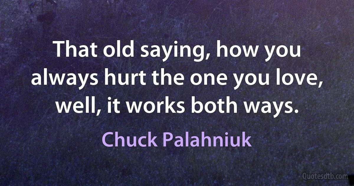 That old saying, how you always hurt the one you love, well, it works both ways. (Chuck Palahniuk)