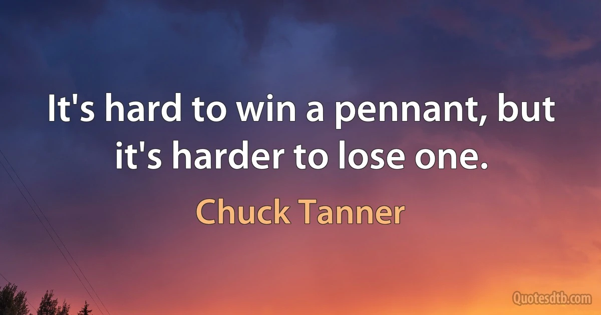 It's hard to win a pennant, but it's harder to lose one. (Chuck Tanner)