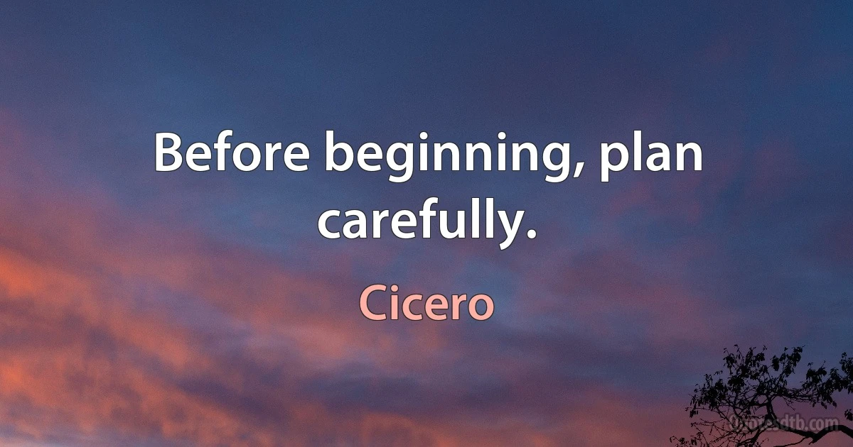 Before beginning, plan carefully. (Cicero)