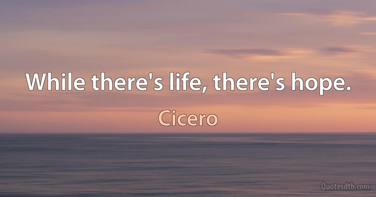 While there's life, there's hope. (Cicero)