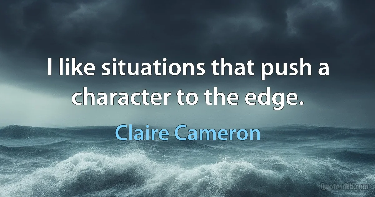 I like situations that push a character to the edge. (Claire Cameron)