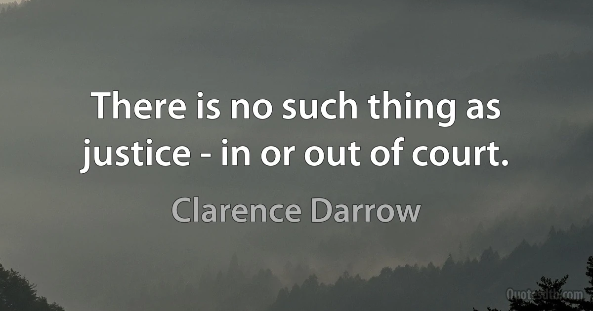 There is no such thing as justice - in or out of court. (Clarence Darrow)