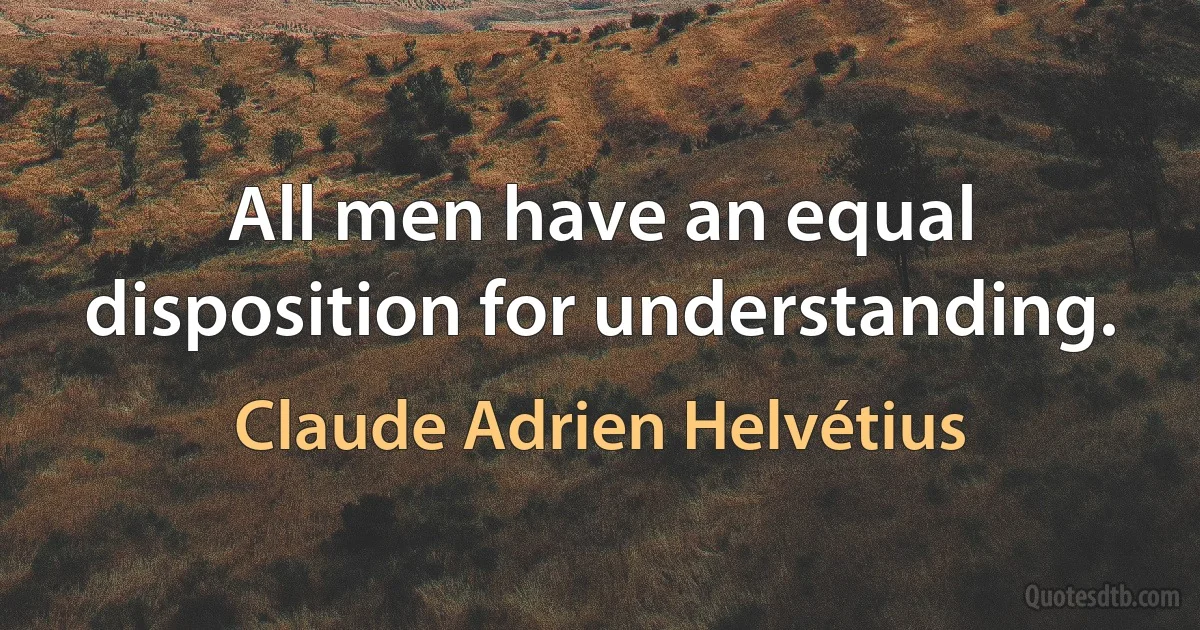 All men have an equal disposition for understanding. (Claude Adrien Helvétius)