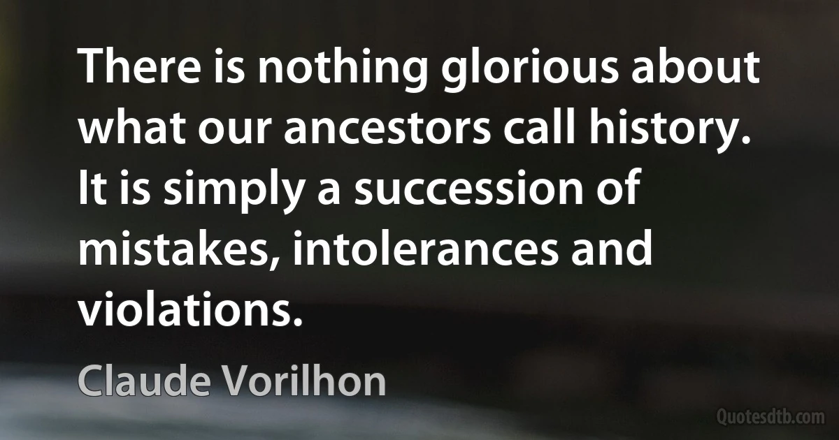 There is nothing glorious about what our ancestors call history. It is simply a succession of mistakes, intolerances and violations. (Claude Vorilhon)