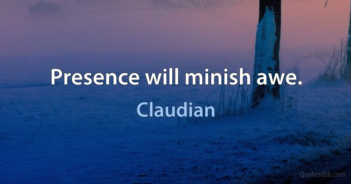 Presence will minish awe. (Claudian)