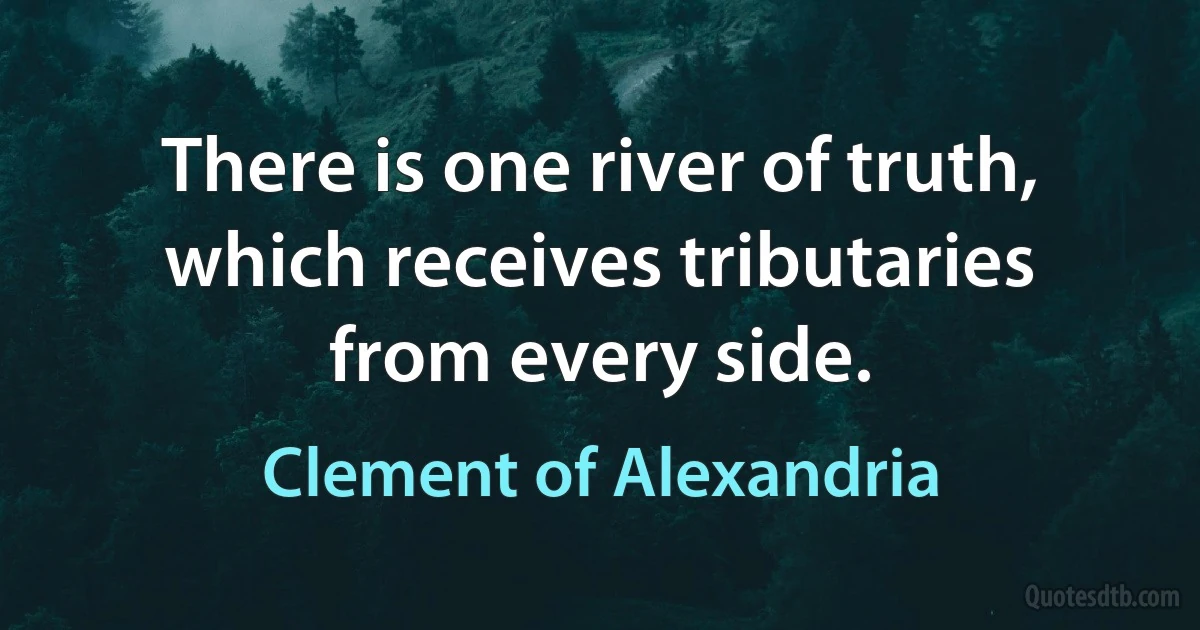 There is one river of truth, which receives tributaries from every side. (Clement of Alexandria)