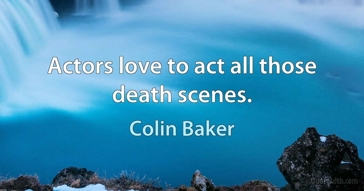 Actors love to act all those death scenes. (Colin Baker)