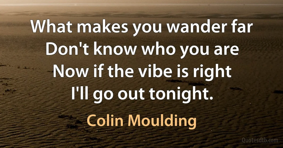 What makes you wander far
Don't know who you are
Now if the vibe is right
I'll go out tonight. (Colin Moulding)