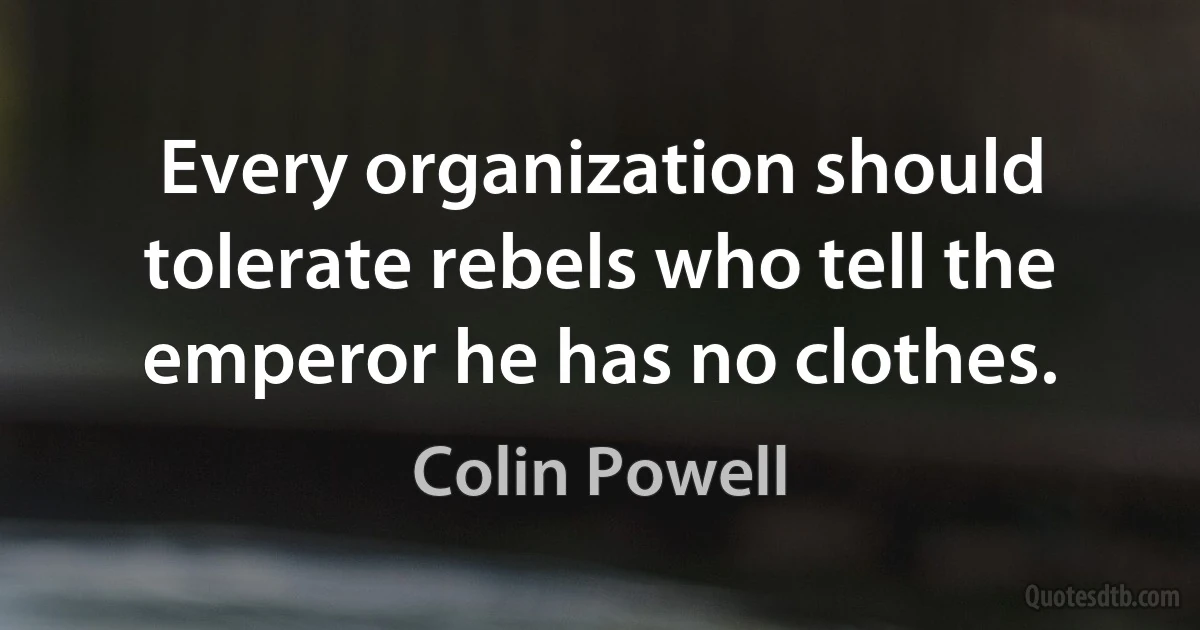 Every organization should tolerate rebels who tell the emperor he has no clothes. (Colin Powell)