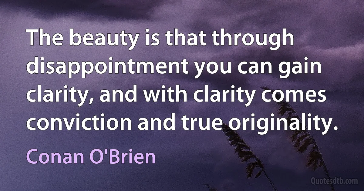 The beauty is that through disappointment you can gain clarity, and with clarity comes conviction and true originality. (Conan O'Brien)