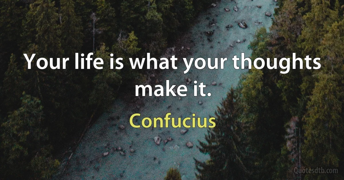 Your life is what your thoughts make it. (Confucius)