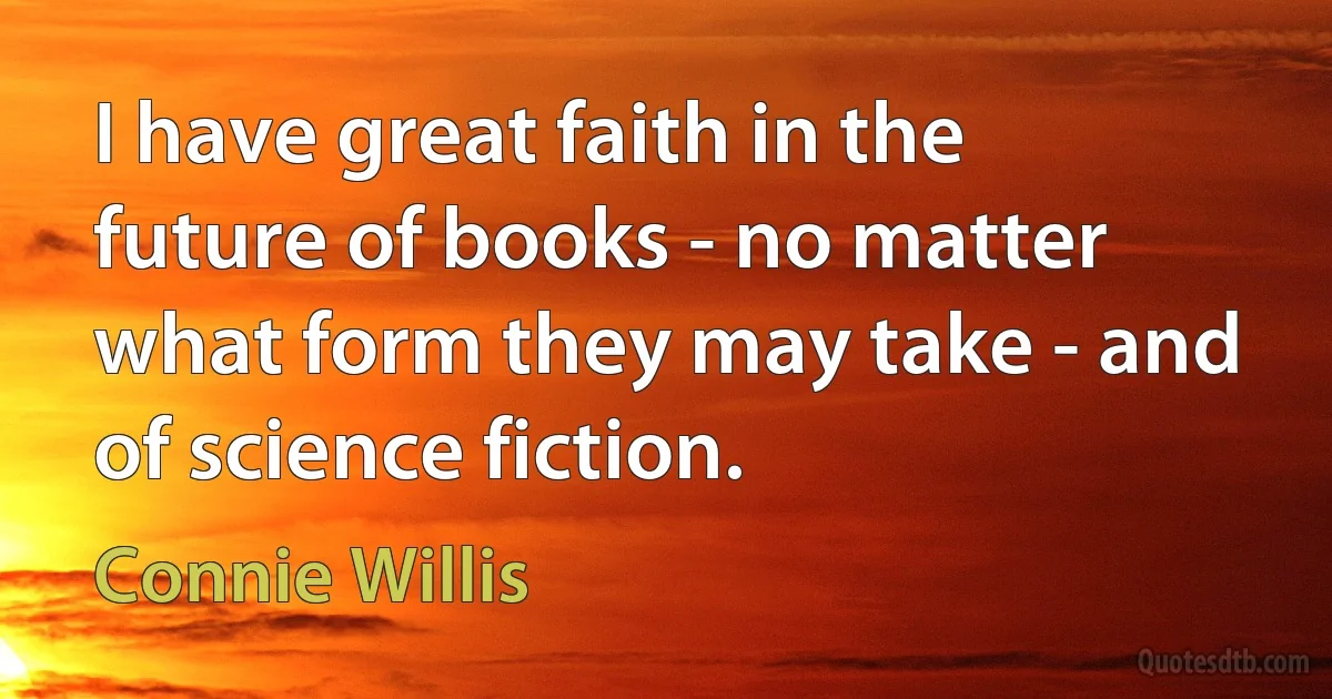 I have great faith in the future of books - no matter what form they may take - and of science fiction. (Connie Willis)