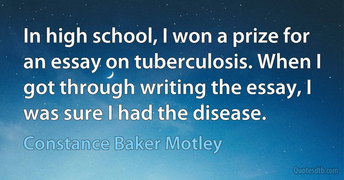 In high school, I won a prize for an essay on tuberculosis. When I got through writing the essay, I was sure I had the disease. (Constance Baker Motley)