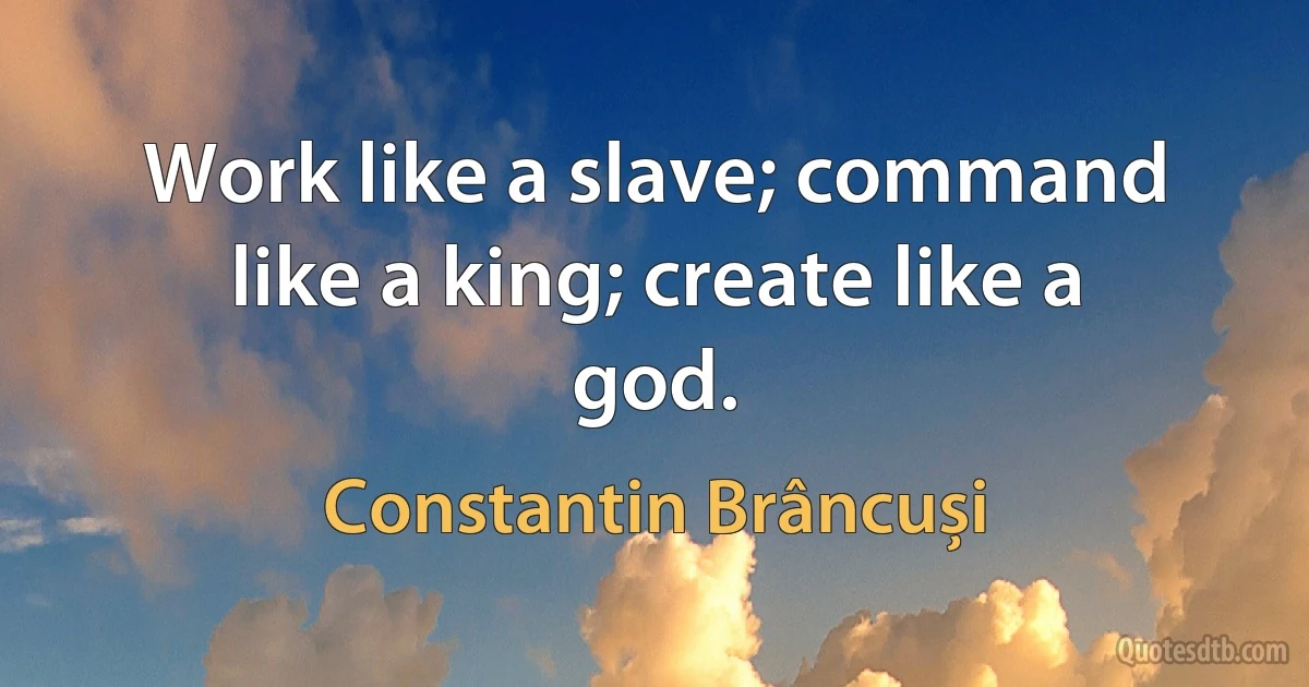 Work like a slave; command like a king; create like a god. (Constantin Brâncuși)