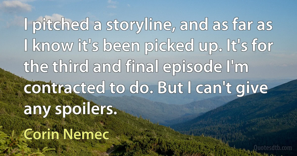 I pitched a storyline, and as far as I know it's been picked up. It's for the third and final episode I'm contracted to do. But I can't give any spoilers. (Corin Nemec)