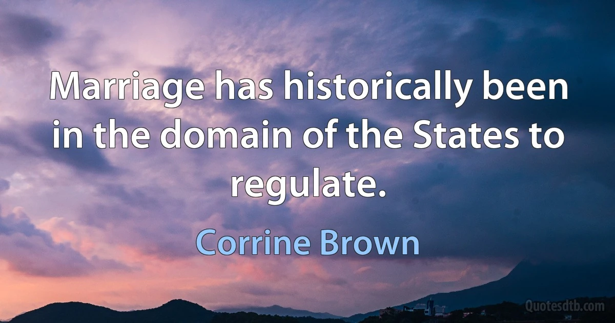 Marriage has historically been in the domain of the States to regulate. (Corrine Brown)