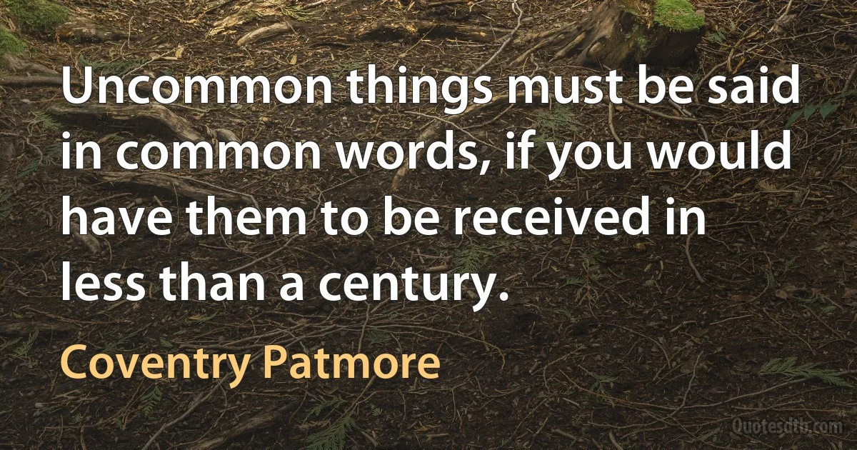 Uncommon things must be said in common words, if you would have them to be received in less than a century. (Coventry Patmore)