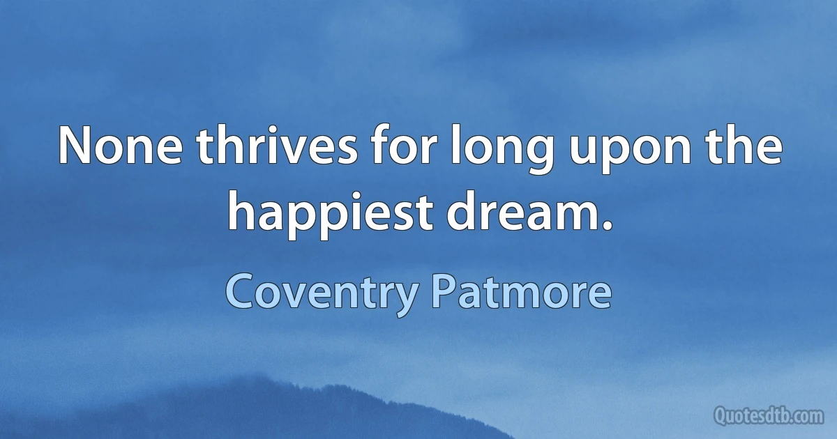 None thrives for long upon the happiest dream. (Coventry Patmore)