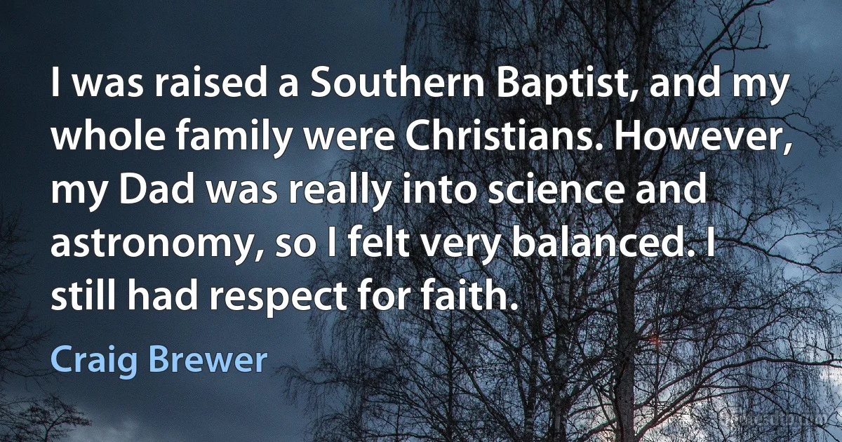 I was raised a Southern Baptist, and my whole family were Christians. However, my Dad was really into science and astronomy, so I felt very balanced. I still had respect for faith. (Craig Brewer)