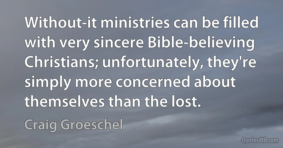 Without-it ministries can be filled with very sincere Bible-believing Christians; unfortunately, they're simply more concerned about themselves than the lost. (Craig Groeschel)