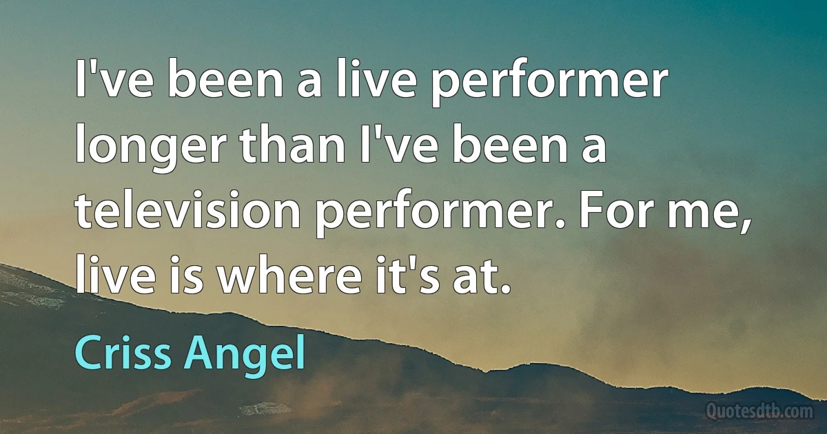 I've been a live performer longer than I've been a television performer. For me, live is where it's at. (Criss Angel)