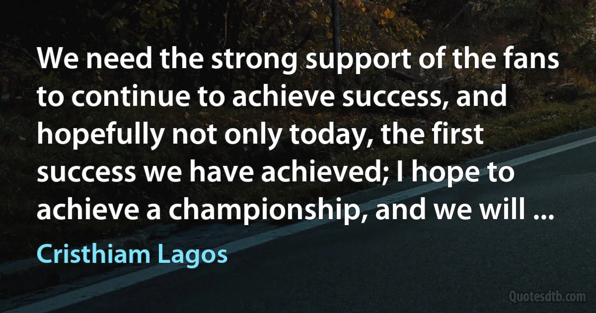 We need the strong support of the fans to continue to achieve success, and hopefully not only today, the first success we have achieved; I hope to achieve a championship, and we will ... (Cristhiam Lagos)