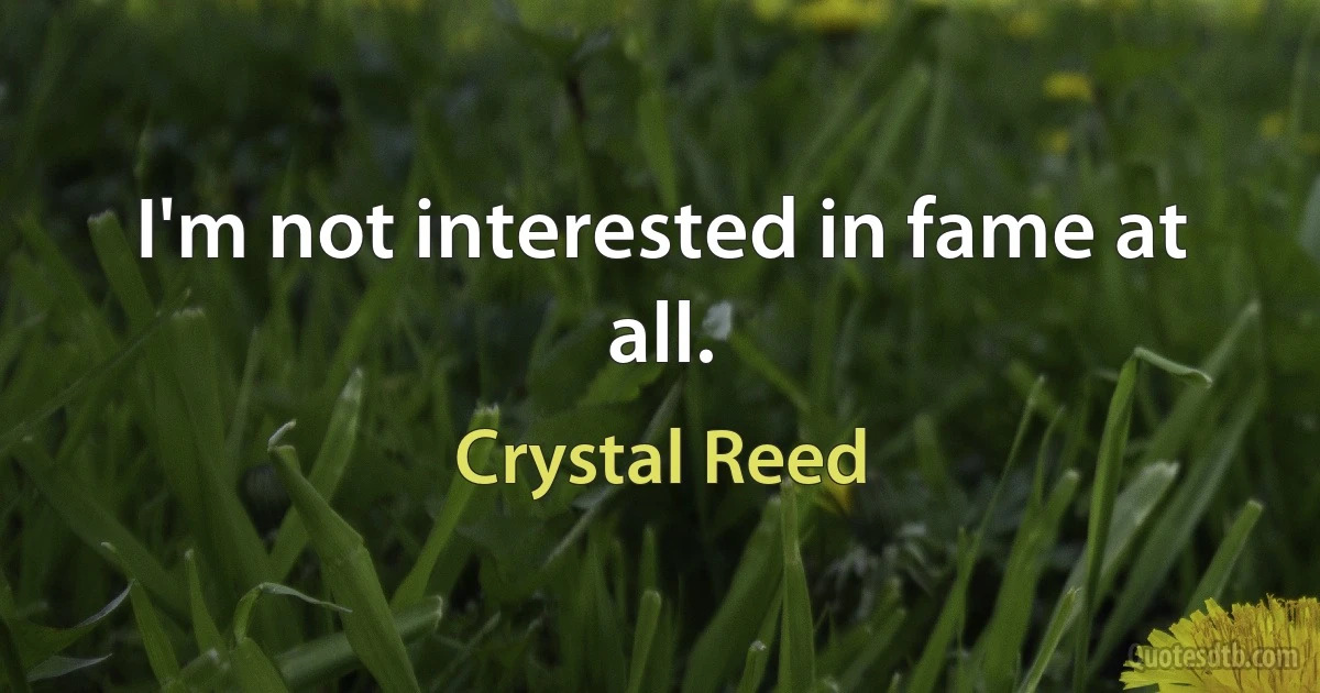 I'm not interested in fame at all. (Crystal Reed)