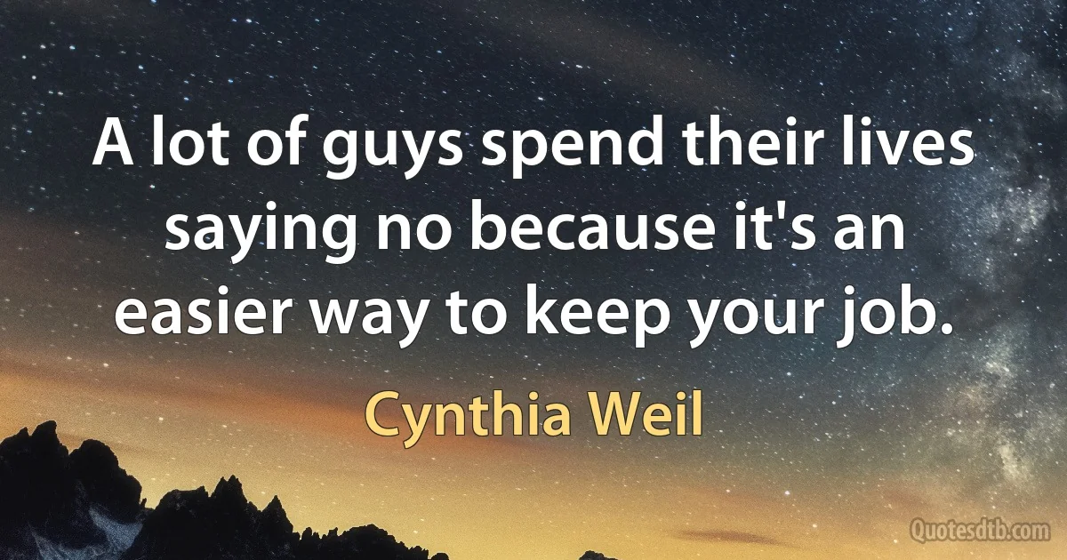 A lot of guys spend their lives saying no because it's an easier way to keep your job. (Cynthia Weil)