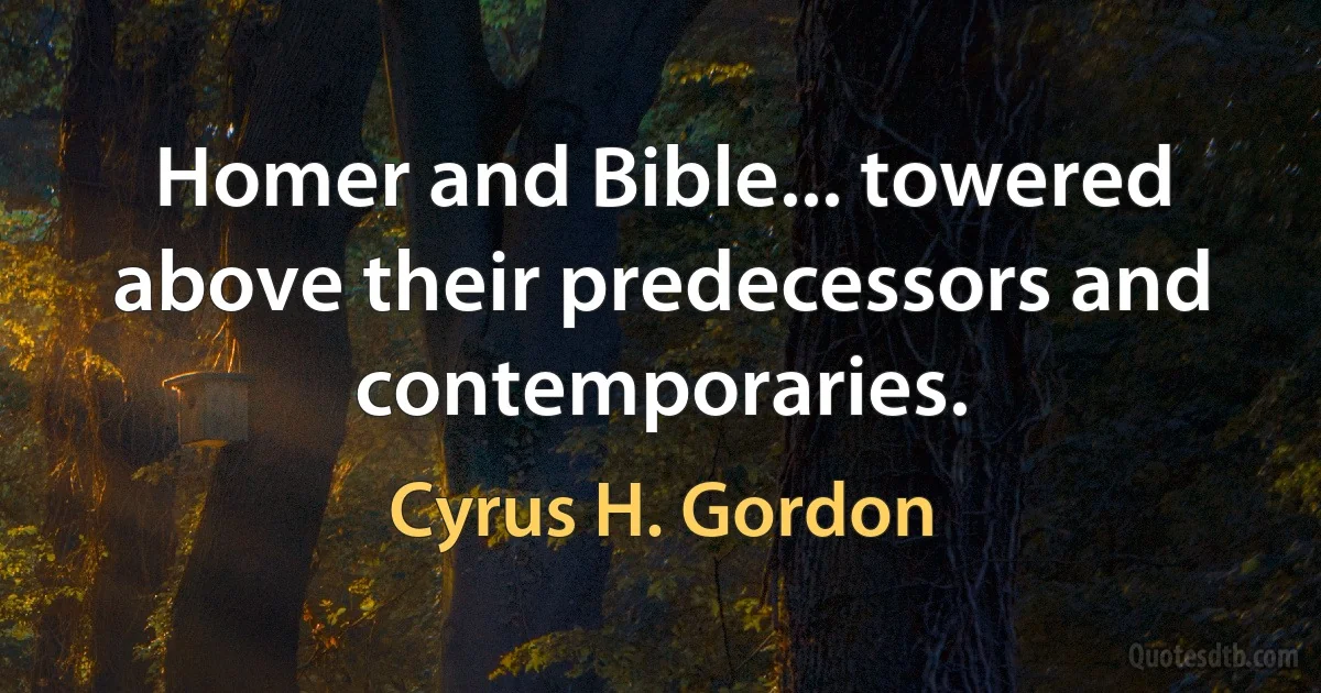 Homer and Bible... towered above their predecessors and contemporaries. (Cyrus H. Gordon)