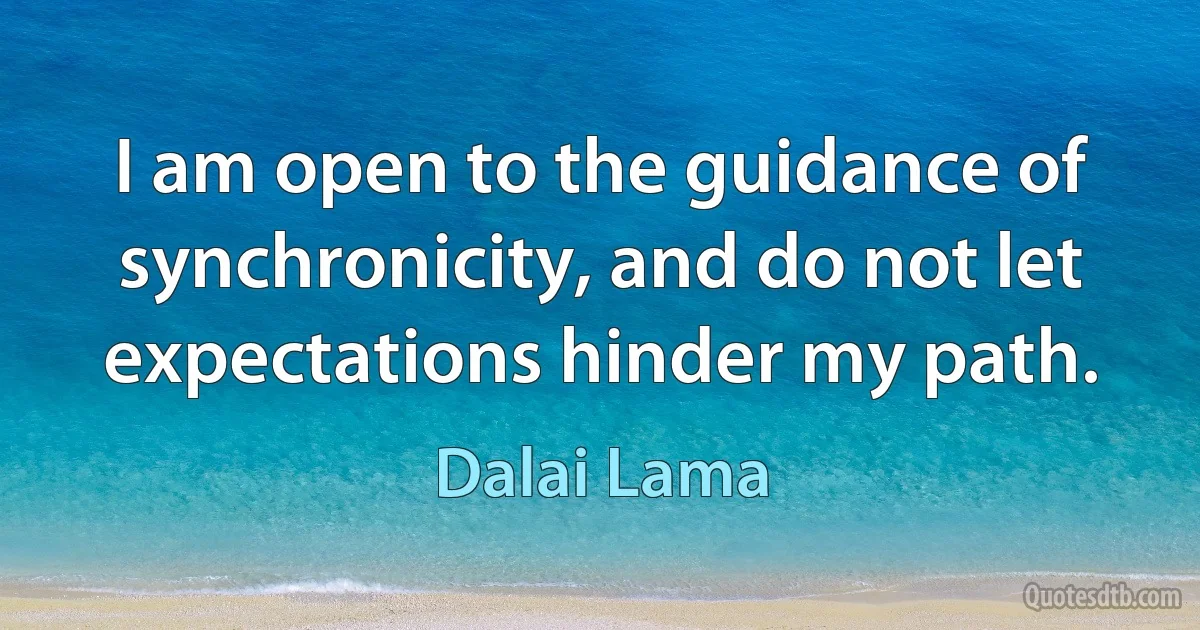 I am open to the guidance of synchronicity, and do not let expectations hinder my path. (Dalai Lama)