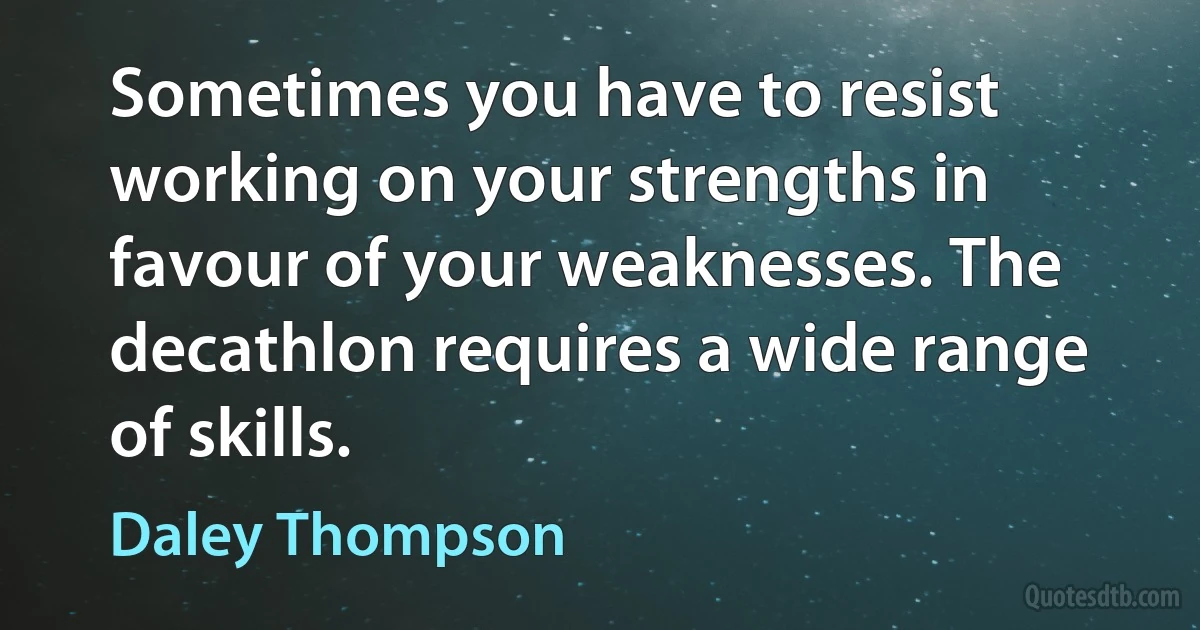 Sometimes you have to resist working on your strengths in favour of your weaknesses. The decathlon requires a wide range of skills. (Daley Thompson)