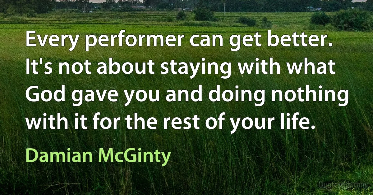 Every performer can get better. It's not about staying with what God gave you and doing nothing with it for the rest of your life. (Damian McGinty)