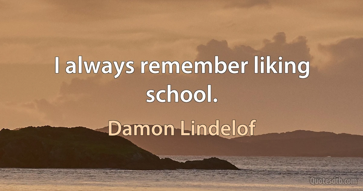 I always remember liking school. (Damon Lindelof)