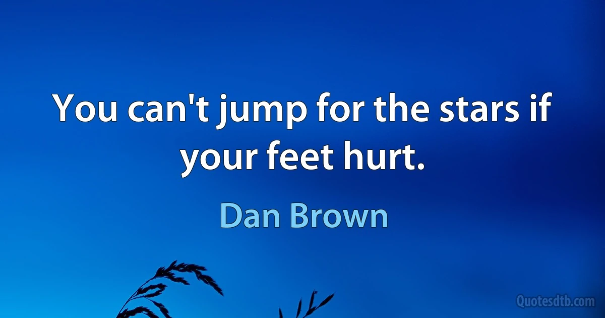 You can't jump for the stars if your feet hurt. (Dan Brown)