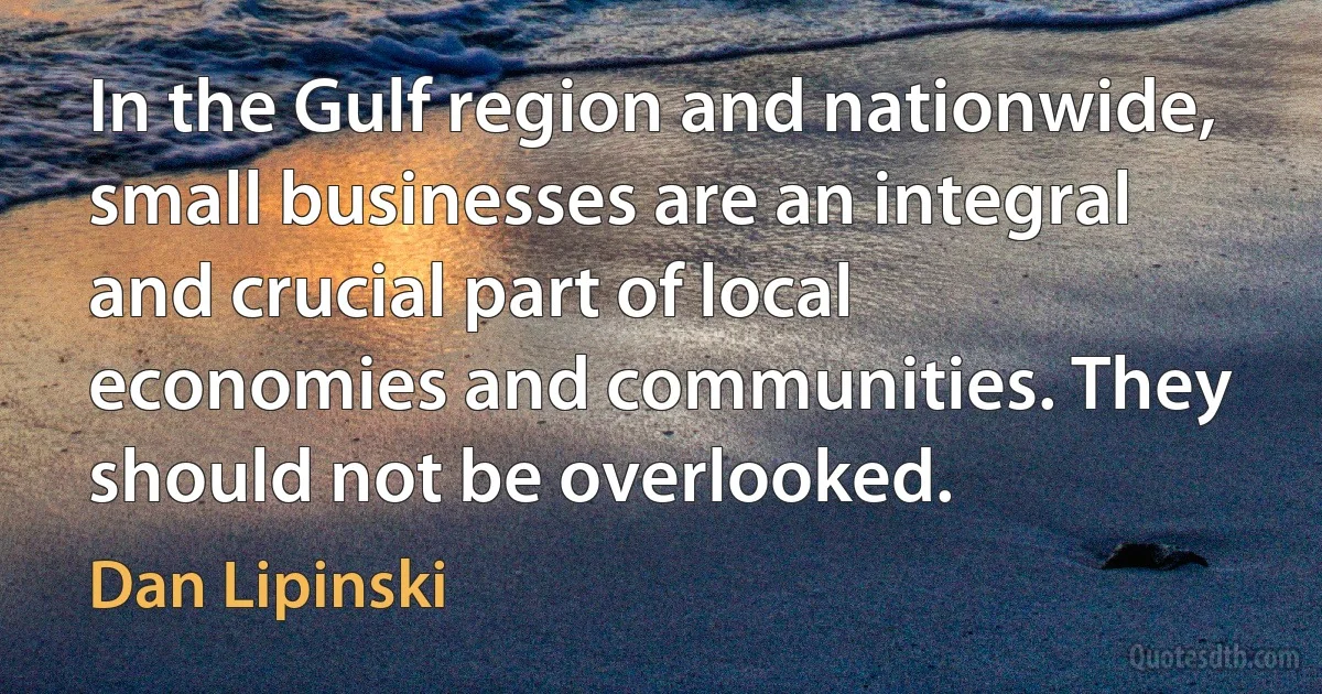 In the Gulf region and nationwide, small businesses are an integral and crucial part of local economies and communities. They should not be overlooked. (Dan Lipinski)