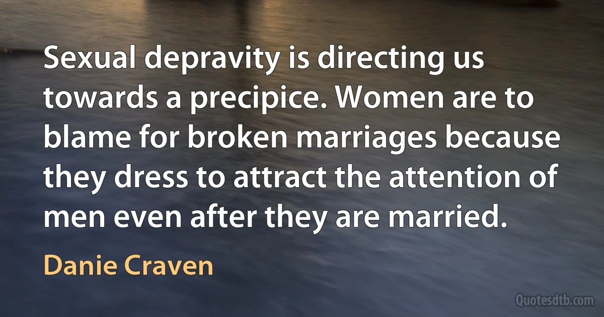 Sexual depravity is directing us towards a precipice. Women are to blame for broken marriages because they dress to attract the attention of men even after they are married. (Danie Craven)