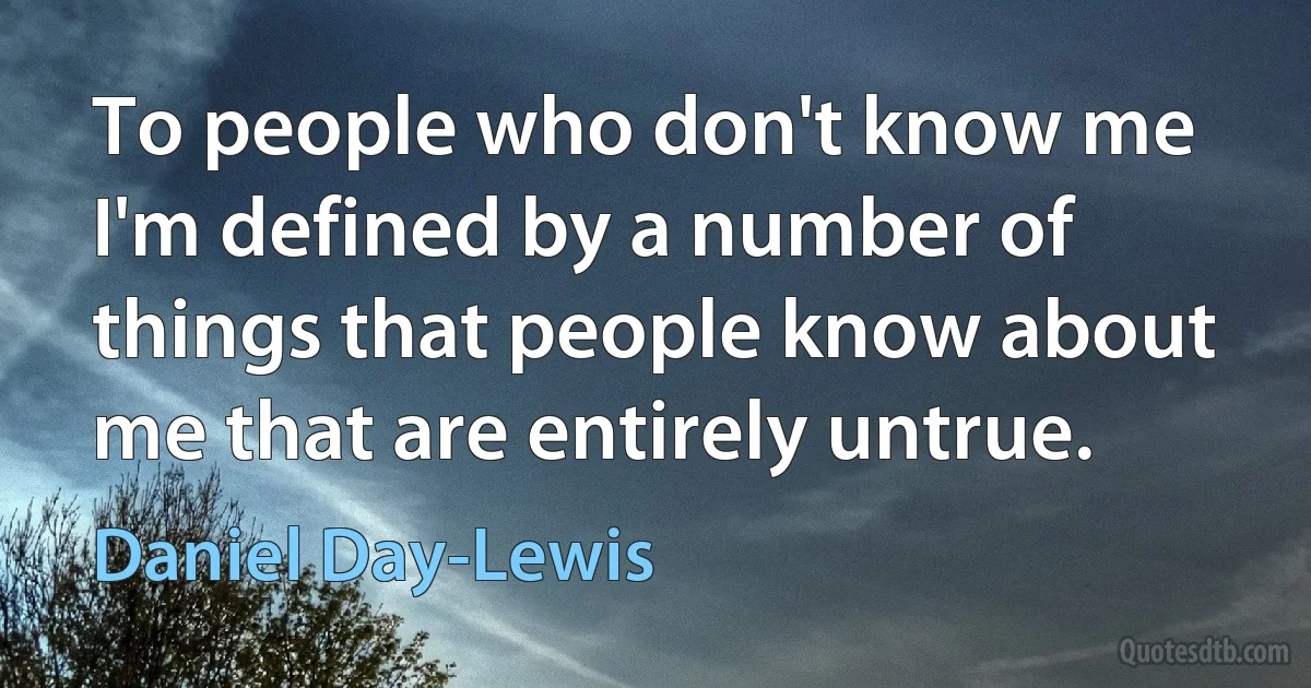 To people who don't know me I'm defined by a number of things that people know about me that are entirely untrue. (Daniel Day-Lewis)