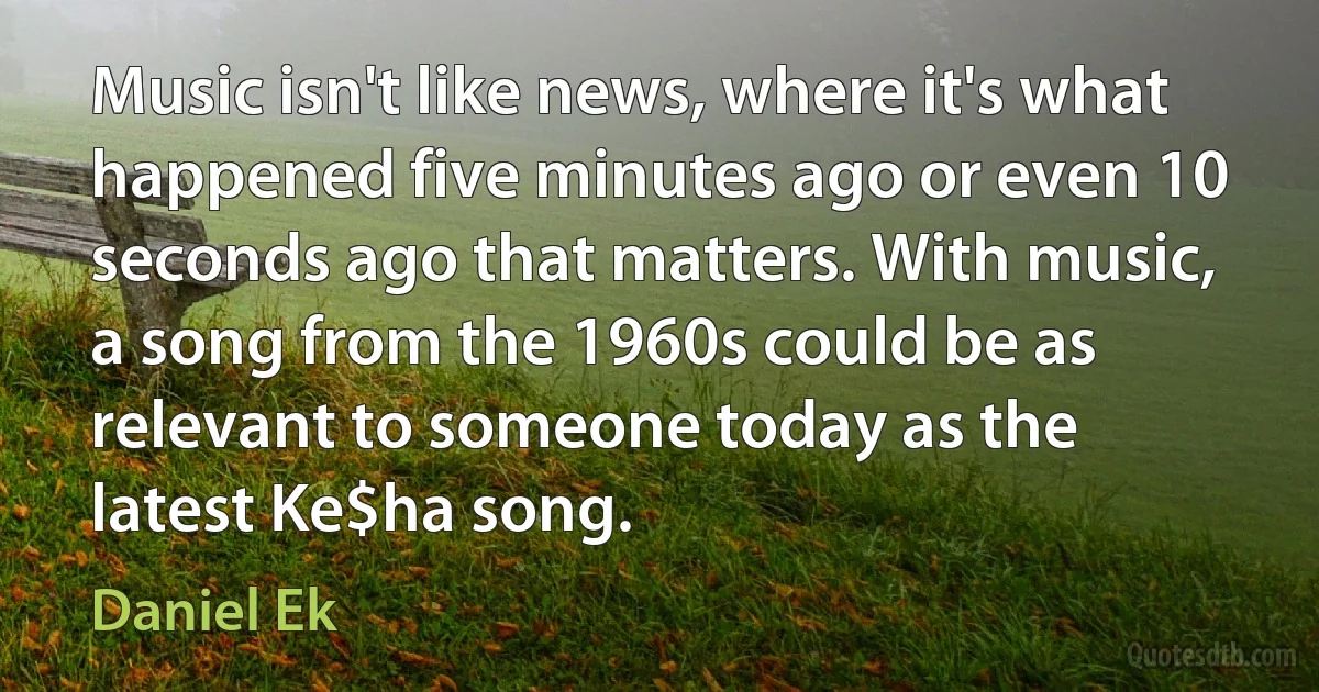 Music isn't like news, where it's what happened five minutes ago or even 10 seconds ago that matters. With music, a song from the 1960s could be as relevant to someone today as the latest Ke$ha song. (Daniel Ek)