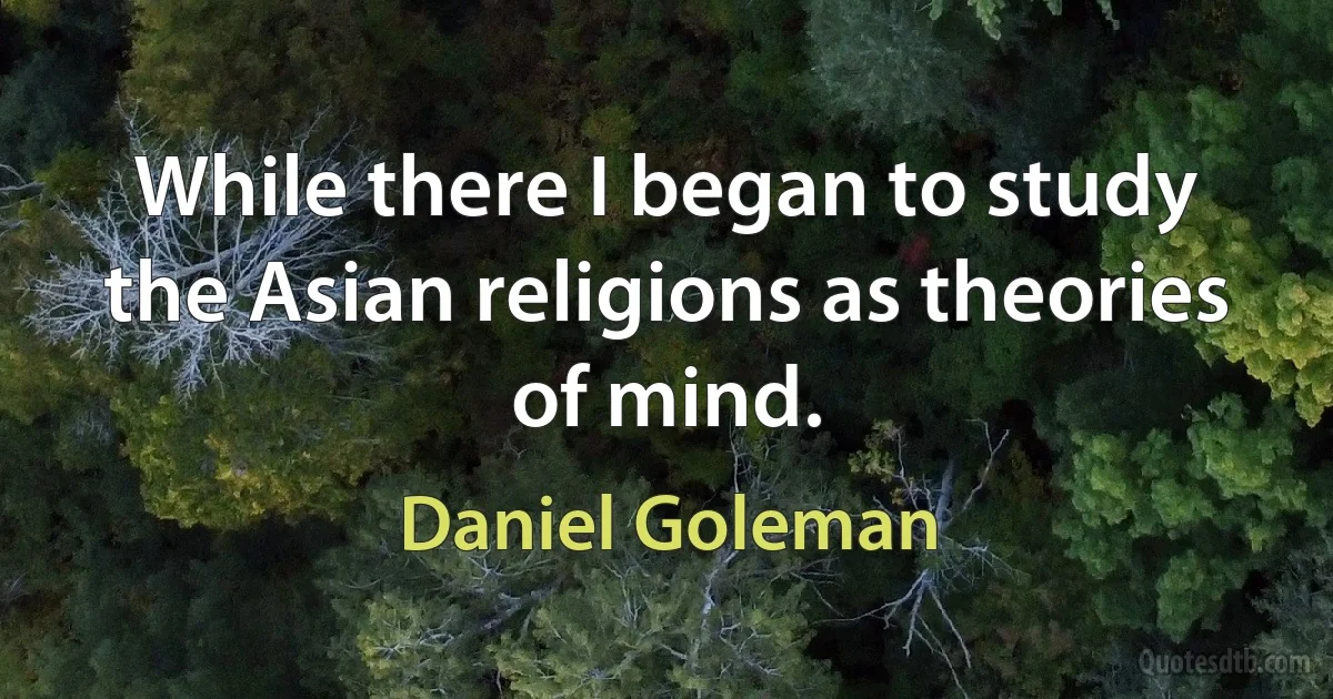 While there I began to study the Asian religions as theories of mind. (Daniel Goleman)