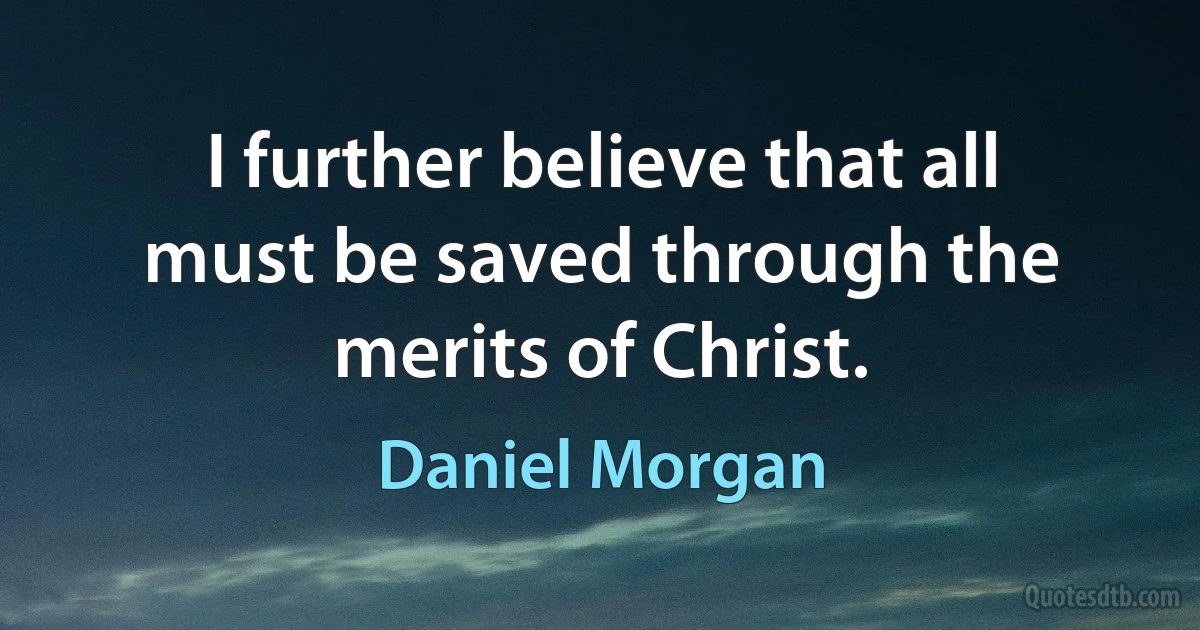 I further believe that all must be saved through the merits of Christ. (Daniel Morgan)