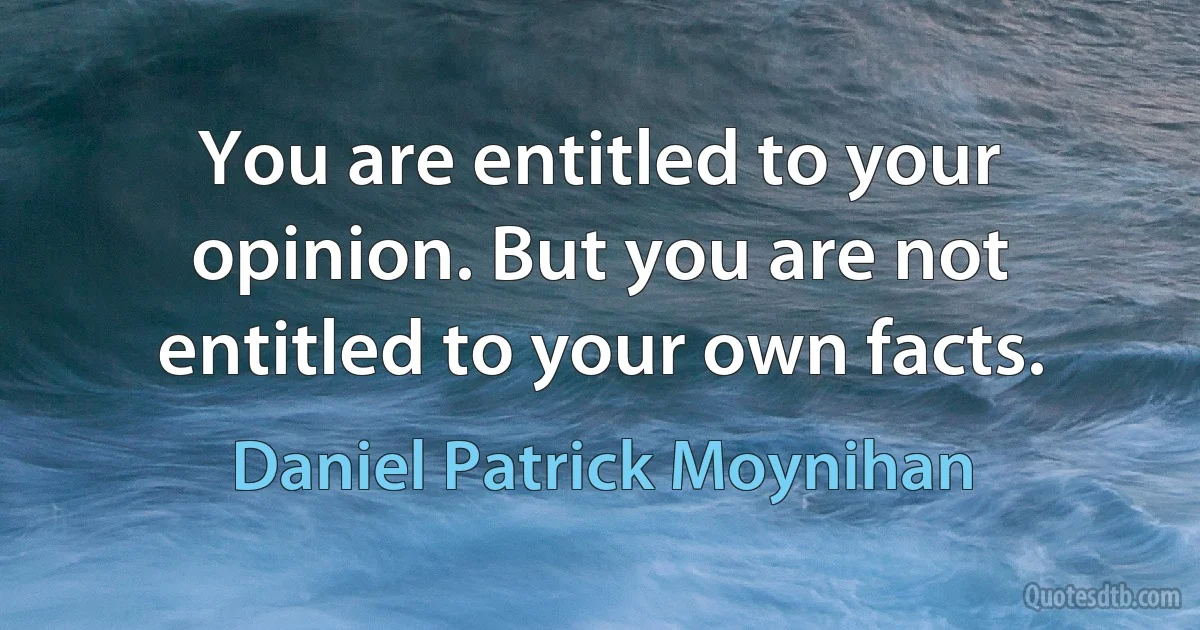 You are entitled to your opinion. But you are not entitled to your own facts. (Daniel Patrick Moynihan)