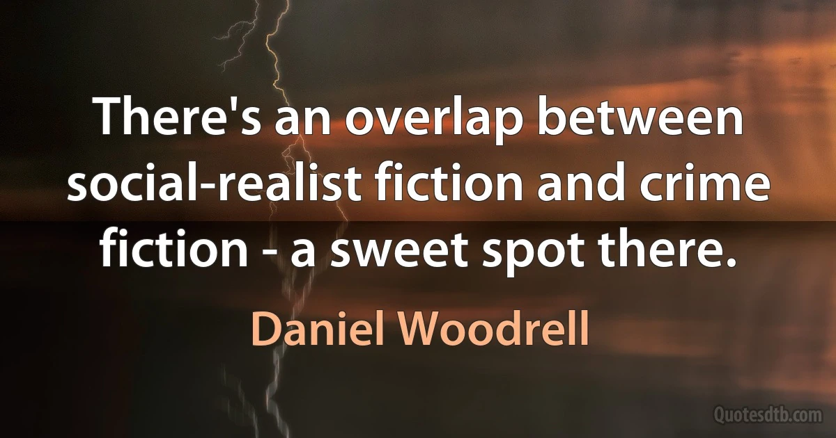 There's an overlap between social-realist fiction and crime fiction - a sweet spot there. (Daniel Woodrell)